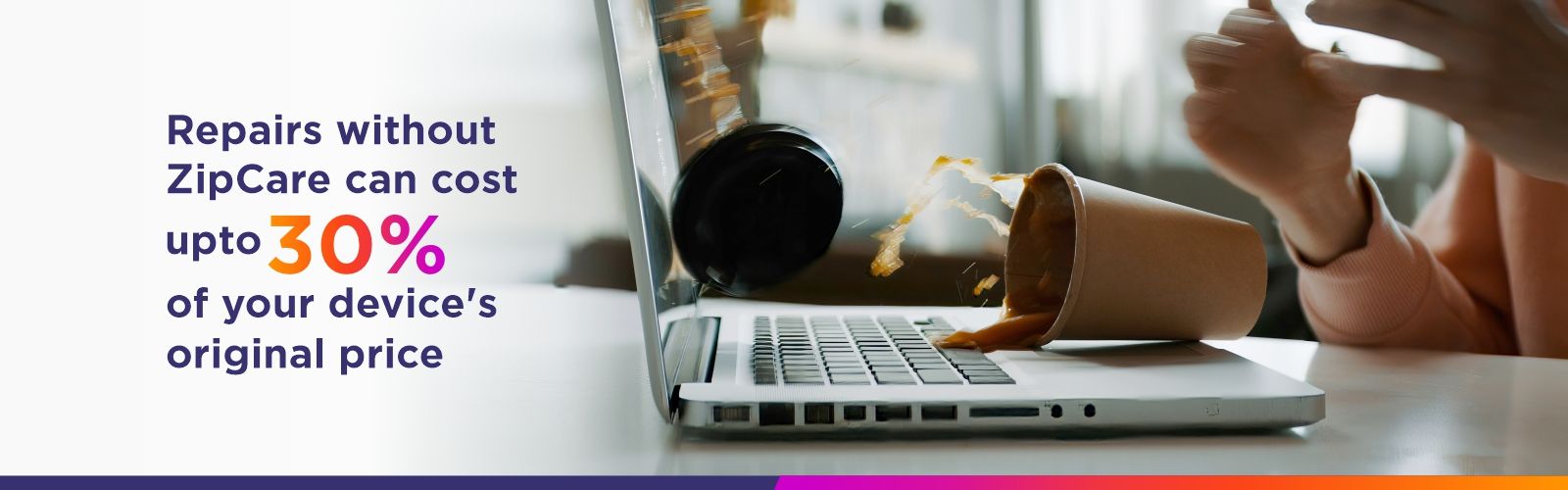 Repair without zipcare can cost upto 30% of your device's original price